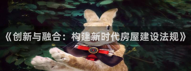 意昂3官网：《创新与融合：构建新时代房屋建设法规》