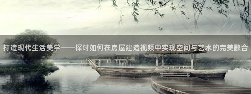 意昂体育3注册：打造现代生活美学——探讨如何在房屋建造视频中实现空间与艺术的完美融合