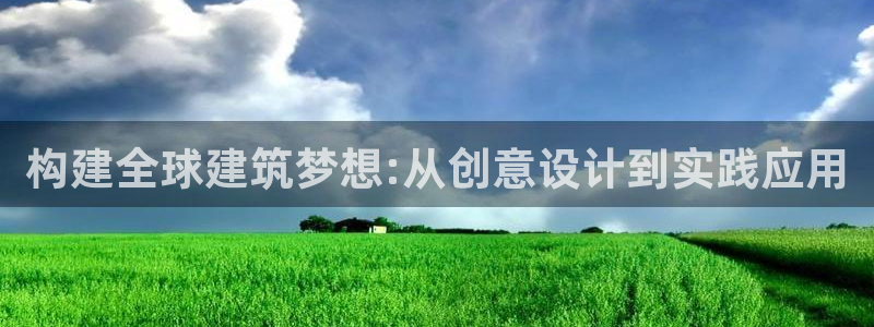 意昂3娱乐首页网站大全：构建全球建筑梦想:从创意设计到实践应用