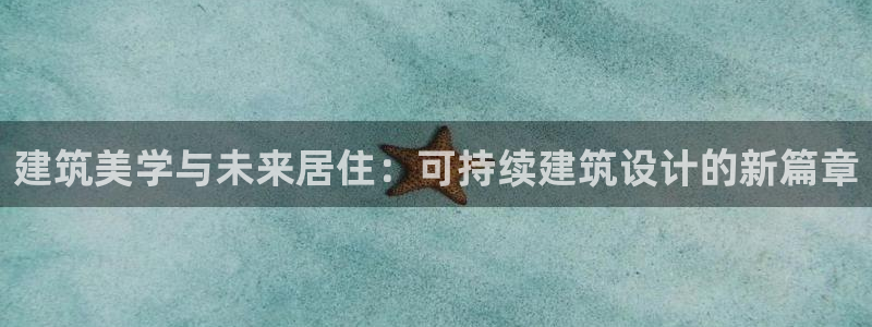 意昂体育3招商电话地址是多少：建筑美学与未来居住：可持续建筑设计的新篇章