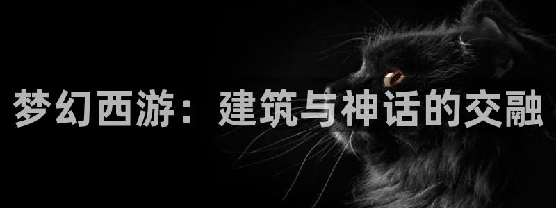 意昂3娱乐下载：梦幻西游：建筑与神话的交融