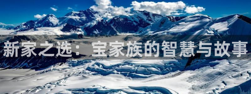 意昂3娱乐平台：新家之选：宝家族的智慧与故事