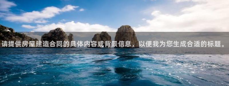 意昂体育3平台注册流程图：请提供房屋建造合同的具体内容或背景信息，以便我为您生成合适的标题。