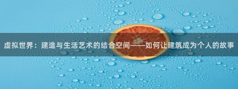 注册意昂3：虚拟世界：建造与生活艺术的结合空间——如何让建筑成为个人的故事