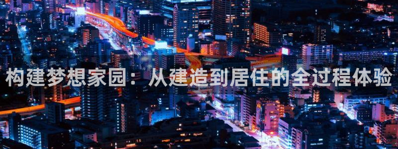 意昂体育3招商电话地址是多少：构建梦想家园：从建造到居住的全过程体验