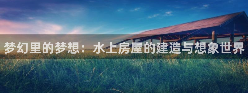 意昂体育3招商电话：梦幻里的梦想：水上房屋的建造与想象世界