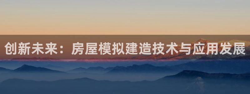 意昂体育3招商电话号码是多少：创新未来：房屋模拟建造技术与应用发展