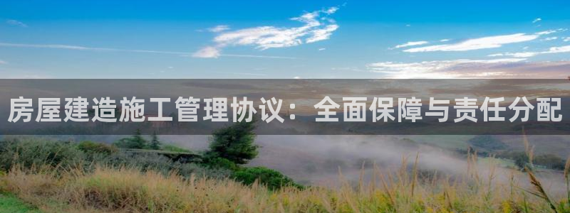 意昂体育3招商电话是多少：房屋建造施工管理协议：全面保障与责任分配