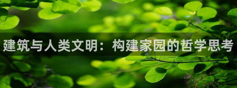 意昂3集团官网首页网址：建筑与人类文明：构建家园的哲学思考