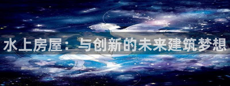 意昂体育3招商电话号码是多少啊：水上房屋：与创新的未来建筑梦想