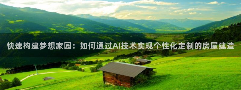 意昂体育3：快速构建梦想家园：如何通过AI技术实现个性化定制的房屋建造