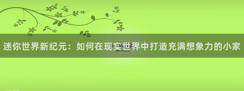 意昂3娱乐首页网站大全：迷你世界新纪元：如何在现实世界中打造充满想象力的小家