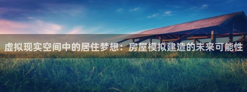 意昂3集团官网首页：虚拟现实空间中的居住梦想：房屋模拟建造的未来可能性