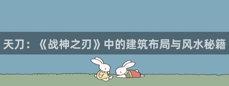 意昂3娱乐40996：天刀：《战神之刃》中的建筑布局与风水秘籍