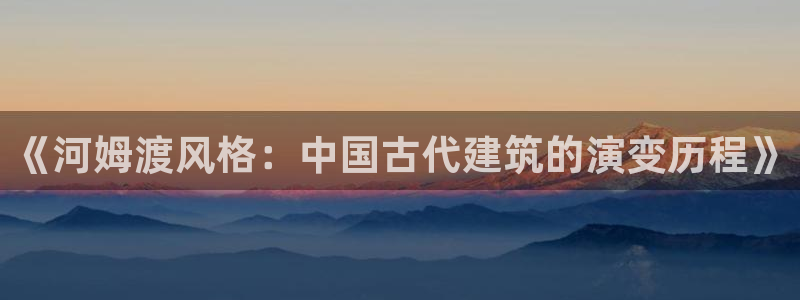 意昂平台体育：《河姆渡风格：中国古代建筑的演变历程》