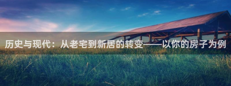 意昂体育3招商电话是多少：历史与现代：从老宅到新居的转变——以你的房子为例
