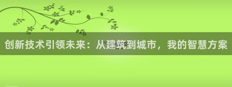 意昂体育3招商电话号码查询：创新技术引领未来：从建筑到城市，我的智慧方案