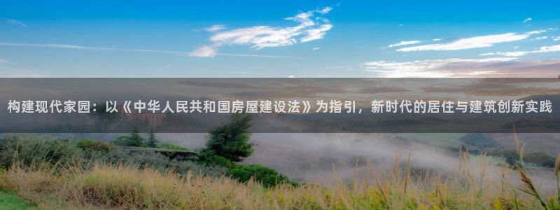 海南意昂体育3发展怎么样：构建现代家园：以《中华人民共和国房屋建设法》为指引，新时代的居住与建筑创新实践