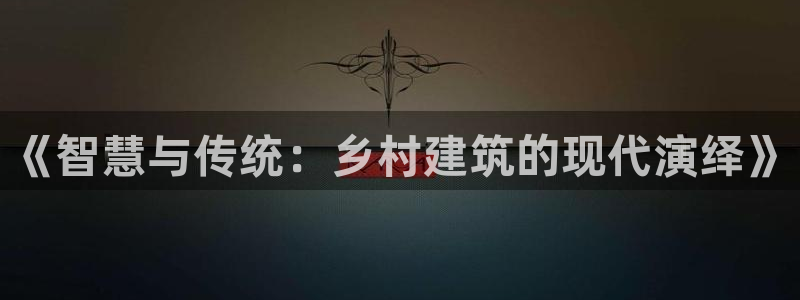 意昂体育3是干嘛的公司：《智慧与传统：乡村建筑的现代演绎》