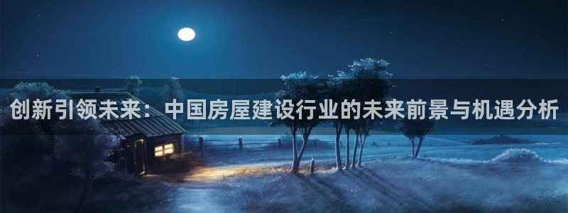 意昂体育3平台注册：创新引领未来：中国房屋建设行业的未来前景与机遇分析