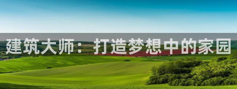 海南意昂体育3发展怎么样：建筑大师：打造梦想中的家园