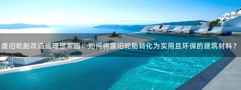 意昂3娱乐：废旧轮胎改造成理想家园：如何将废旧轮胎转化为实用且环保的建筑材料？