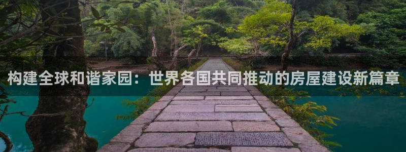 意昂体育3平台假的吗是真的吗：构建全球和谐家园：世界各国共同推动的房屋建设新篇章