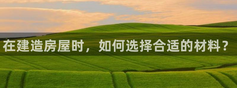 意昂3官方：在建造房屋时，如何选择合适的材料？
