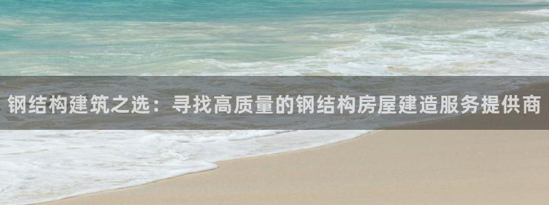 意昂体育3平台注册要钱吗：钢结构建筑之选：寻找高质量的钢结构房屋建造服务提供商
