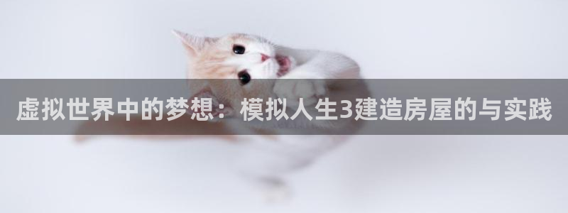意昂体育3招商电话地址是多少：虚拟世界中的梦想：模拟人生3建造房屋的与实践