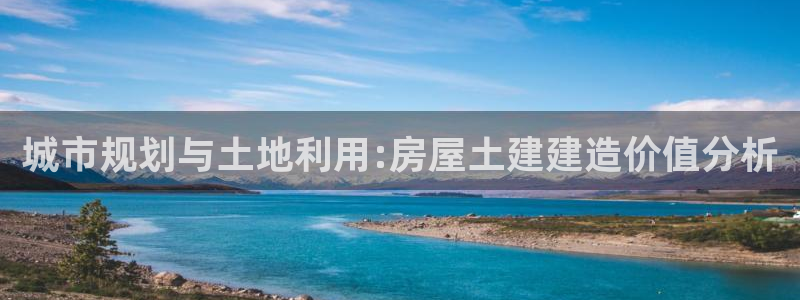 意昂体育3平台APP：城市规划与土地利用:房屋土建建造价值分析