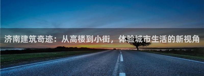 意昂3集团logo：济南建筑奇迹：从高楼到小街，体验城市生活的新视角