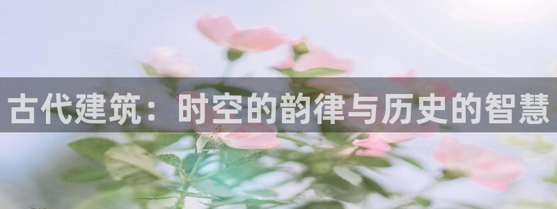 意昂3集团：古代建筑：时空的韵律与历史的智慧