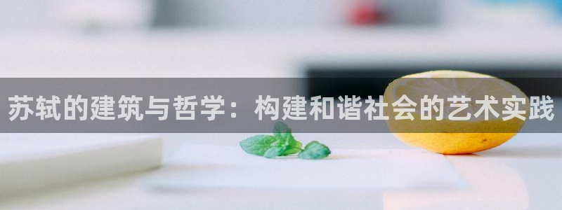 意昂体育3招商电话号码查询是多少：苏轼的建筑与哲学：构建和谐社会的艺术实践