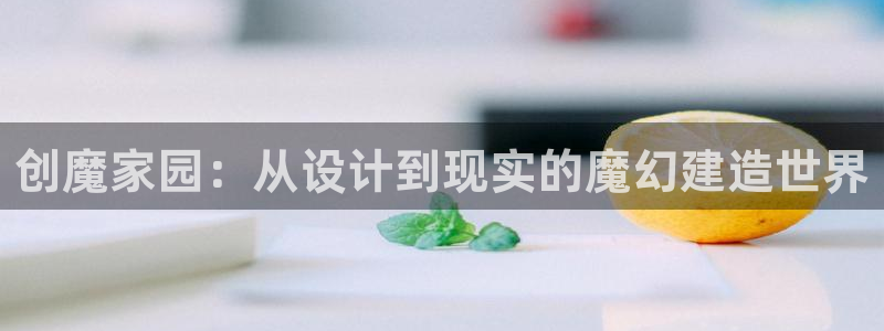 意昂体育3平台注册要钱吗：创魔家园：从设计到现实的魔幻建造世界