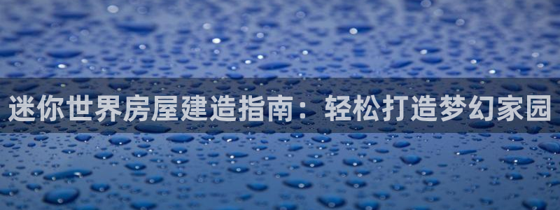 意昂体育3平台假的吗是真的吗：迷你世界房屋建造指南：轻松打造梦幻家园