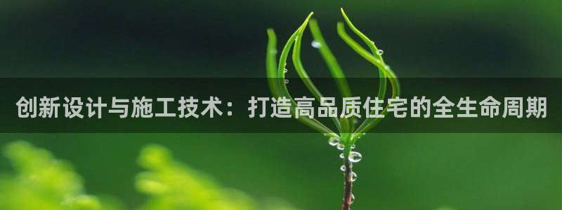 意昂体育3招商电话地址查询：创新设计与施工技术：打造高品质住宅的全生命周期