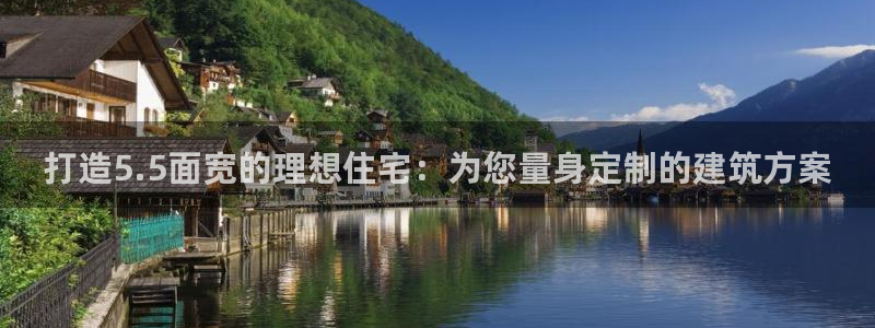 意昂3集团官网首页网址：打造5.5面宽的理想住宅：为您量身定制的建筑方案