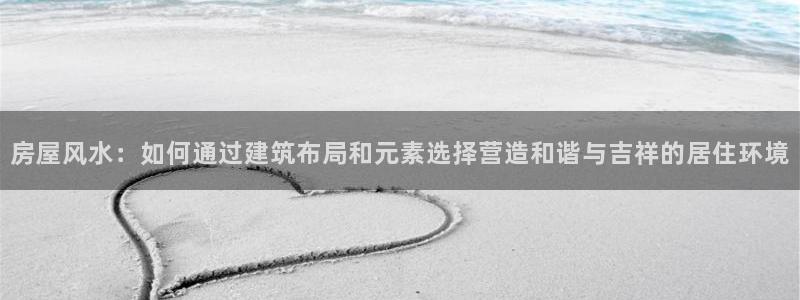 海南意昂体育3：房屋风水：如何通过建筑布局和元素选择营造和谐与吉祥的居住环境