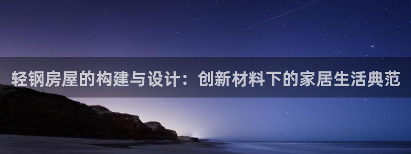 意昂3娱乐40996：轻钢房屋的构建与设计：创新材料下的家居生活典范