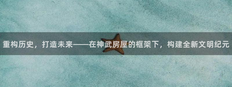 意昂体育3招商电话地址是多少：重构历史，打造未来——在神武房屋的框架下，构建全新文明纪元
