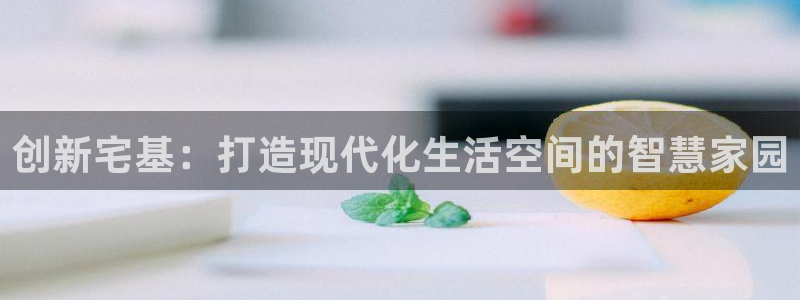 意昂体育3平台APP：创新宅基：打造现代化生活空间的智慧家园