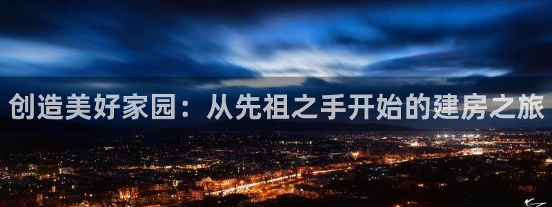 意昂3娱乐代理怎么样：创造美好家园：从先祖之手开始的建房之旅