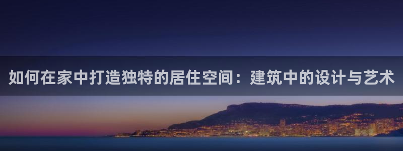 意昂体育3招商：如何在家中打造独特的居住空间：建筑中的设计与艺术