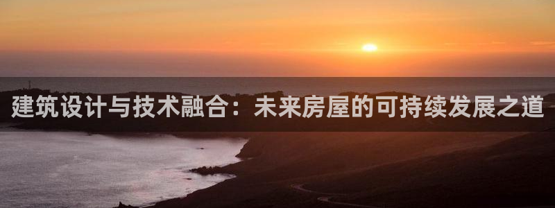 意昂体育3招商：建筑设计与技术融合：未来房屋的可持续发展之道