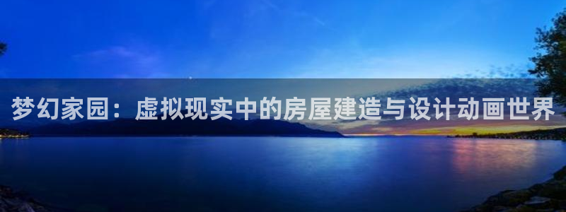 意昂体育3平台注册要钱吗：梦幻家园：虚拟现实中的房屋建造与设计动画世界