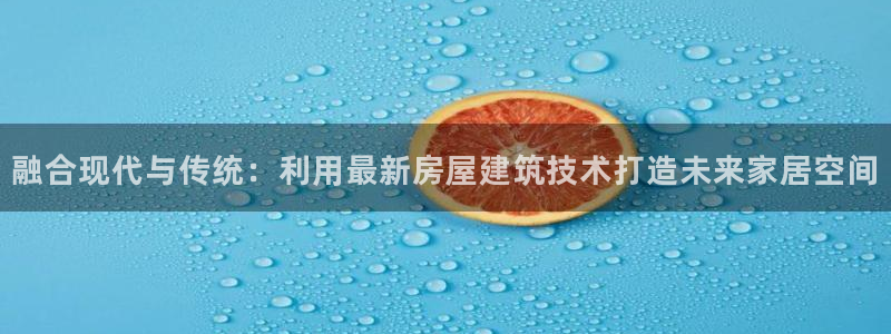 意昂集团官网：融合现代与传统：利用最新房屋建筑技术打造未来家居空间