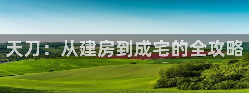 意昂体育3开户：天刀：从建房到成宅的全攻略